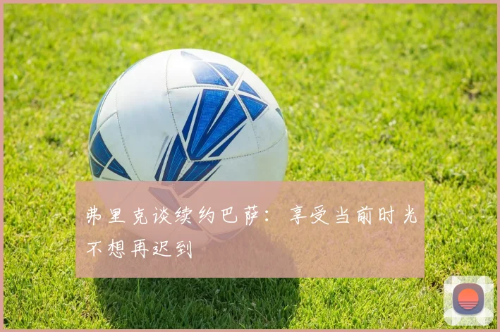弗里克谈续约巴萨：享受当前时光不想再迟到