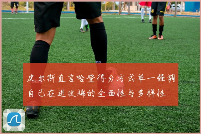 皮尔斯直言哈登得分方式单一强调自己在进攻端的全面性与多样性