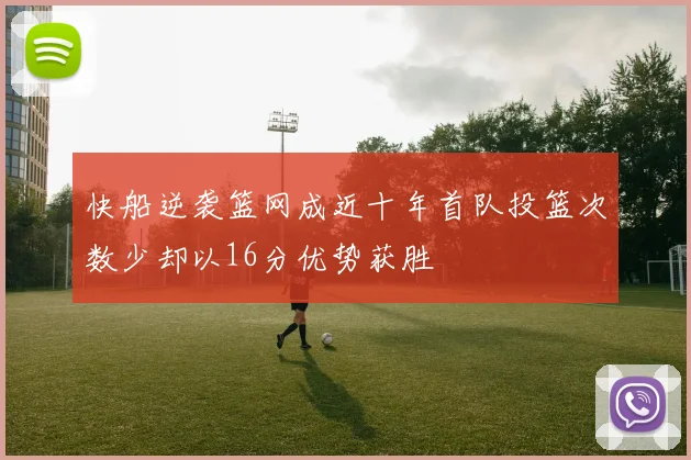 快船逆袭篮网成近十年首队投篮次数少却以16分优势获胜