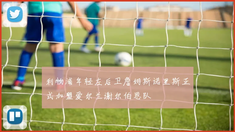 利物浦年轻左后卫詹姆斯诺里斯正式加盟爱尔兰谢尔伯恩队