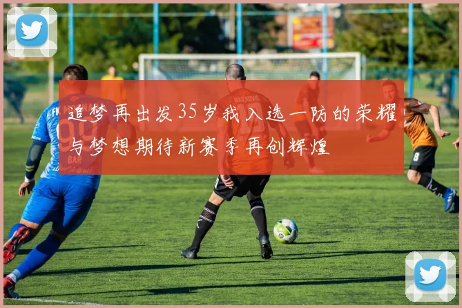 追梦再出发35岁我入选一防的荣耀与梦想期待新赛季再创辉煌