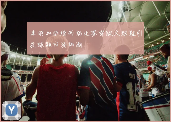 库明加连续两场比赛穿欧文球鞋引发球鞋市场热潮