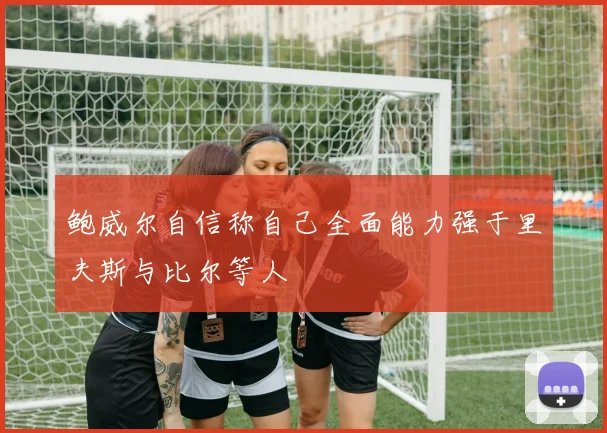 鲍威尔自信称自己全面能力强于里夫斯与比尔等人